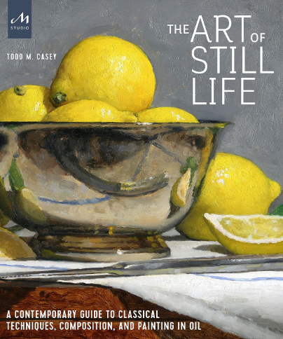 Casey, Todd "The Art of Still Life: A Contemporary Guide to Classical Techniques, Composition, and Painting in Oil"